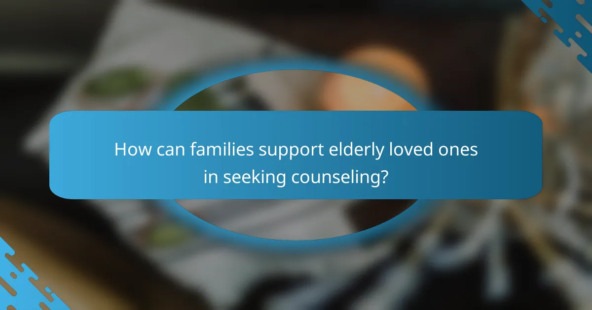 How can families support elderly loved ones in seeking counseling?
